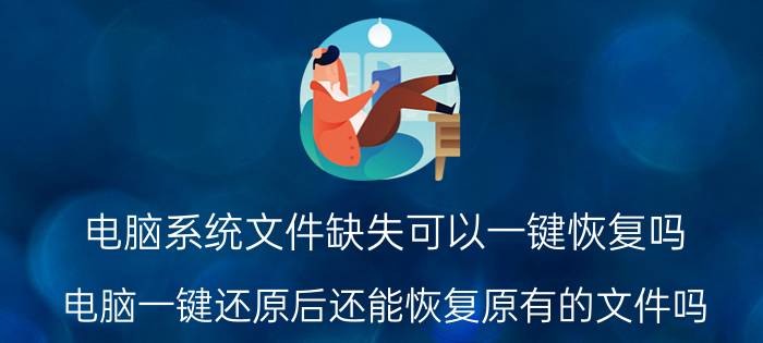 电脑系统文件缺失可以一键恢复吗 电脑一键还原后还能恢复原有的文件吗？